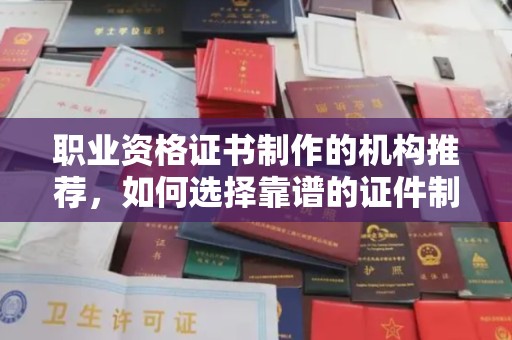 隆尧职业资格证书制作的机构推荐，如何选择靠谱的证件制作公司？